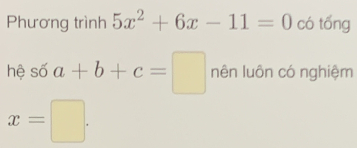 Phương trình 5x^2+6x-11=0 có tổng 
hệ số a+b+c=□ nên luôn có nghiệm
x=□.