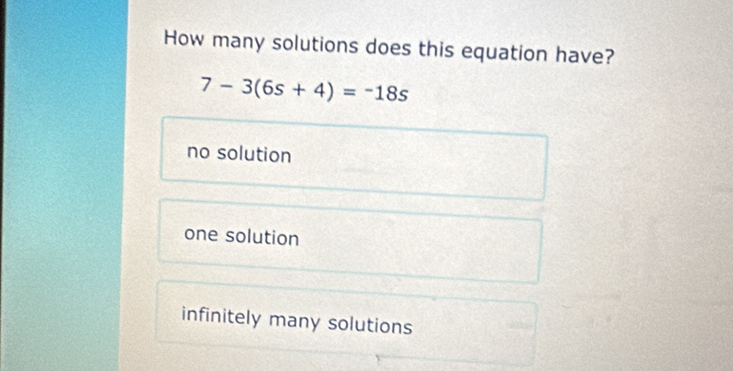 How many solutions does this equation have?
7-3(6s+4)=-18s
no solution
one solution
infinitely many solutions