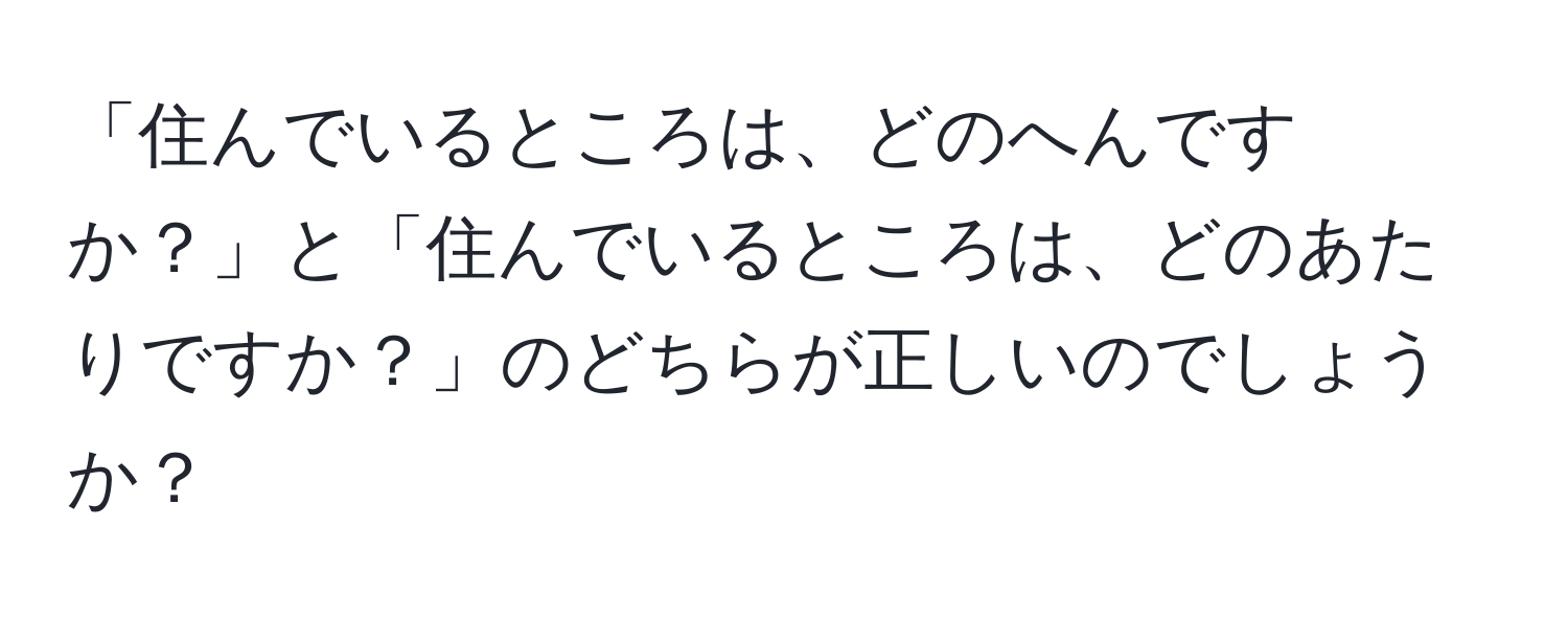 「住んでいるところは、どのへんですか？」と「住んでいるところは、どのあたりですか？」のどちらが正しいのでしょうか？