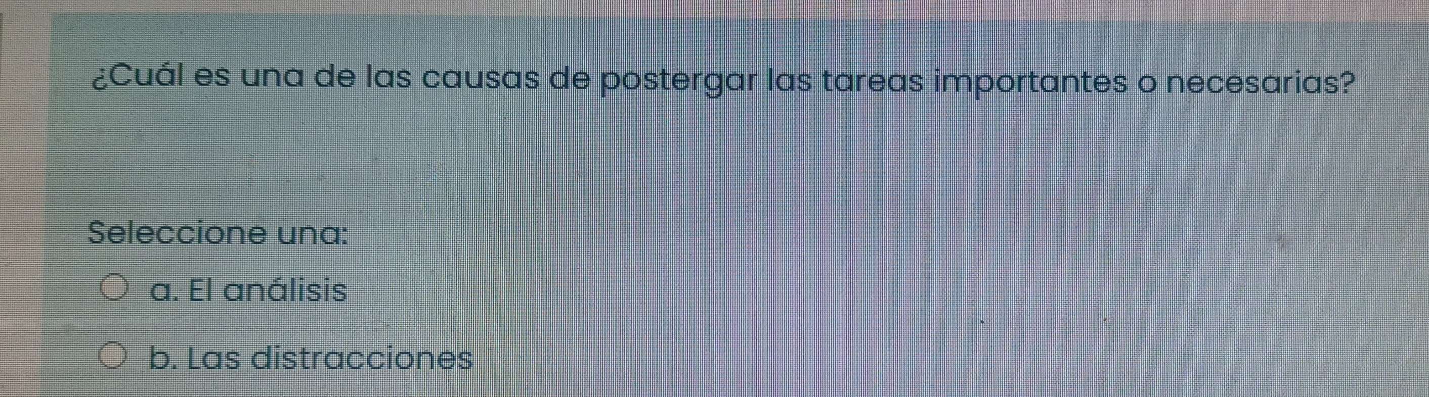 ¿Cuál es una de las causas de postergar las tareas importantes o necesarias?
Seleccione una:
a. El análisis
b. Las distracciones