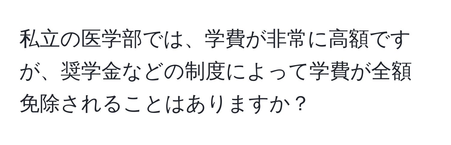 私立の医学部では、学費が非常に高額ですが、奨学金などの制度によって学費が全額免除されることはありますか？