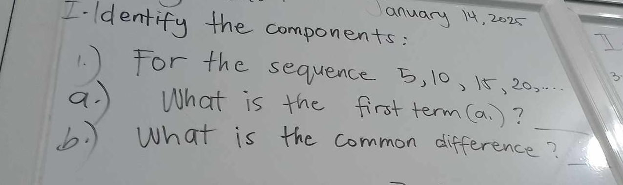 anuary 14, 2025 
I-ldentify the components: 
1 ) For the sequence 5, 10, 15, 20,
3
a. ) What is the first term (a_1) ? 
(. ) What is the common difference?