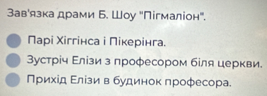 Завόязка драми Б. Шоу "Пігмаліон". 
Парі Χіггінса і Πікерінга. 
Вустрίч Εлίзи з лрофесором бίля церкви. 
Πрихίд Εлίзиαв будинок πрофесора