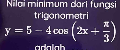 Nilai minimum dari fungsi 
trigonometri
y=5-4cos (2x+ π /3 )
adalah