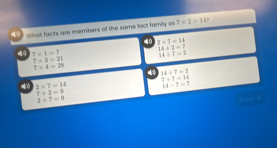 What facts are members of the same fact family as 7* 2=14 ?
() 2* 7=14
14/ 2=7
( 7* 1=7
14/ 7=2
7* 3=21
7* 4=28
14/ 7=2
7+7=14
( 2* 7=14
14-7=7
7+2=9
2+7=9
Done