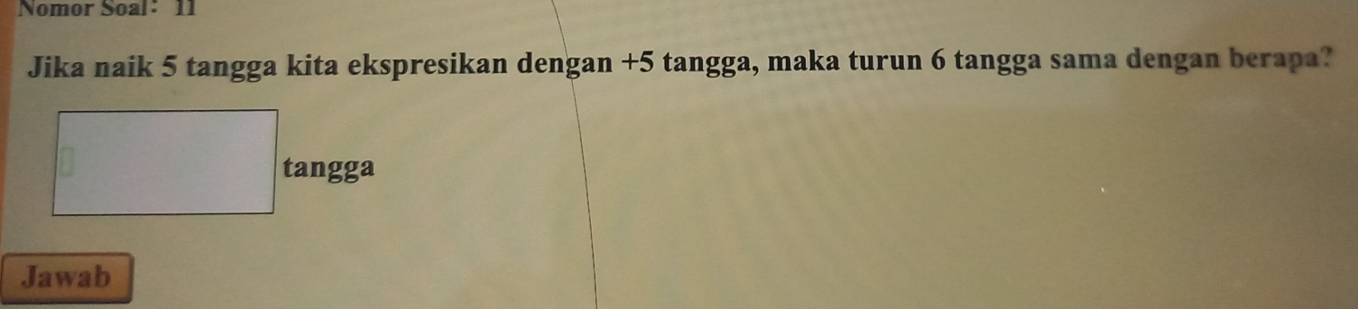 Nomor Soal: 11 
Jika naik 5 tangga kita ekspresikan dengan +5 tangga, maka turun 6 tangga sama dengan berapa? 
tangga 
Jawab