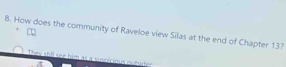 How does the community of Raveloe view Silas at the end of Chapter 13?
They still see him as a suspicious outsider