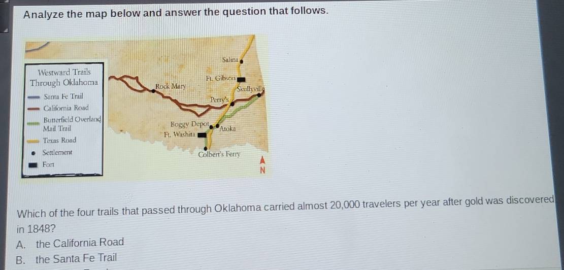 Analyze the map below and answer the question that follows.
Which of the four trails that passed through Oklahoma carried almost 20,000 travelers per year after gold was discovered
in 1848?
A. the California Road
B. the Santa Fe Trail