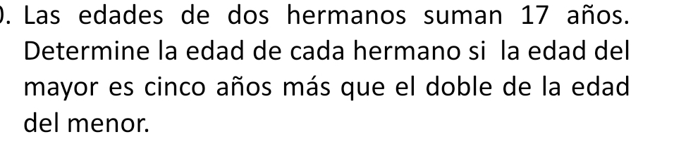 Las edades de dos hermanos suman 17 años. 
Determine la edad de cada hermano si la edad del 
mayor es cinco años más que el doble de la edad 
del menor.