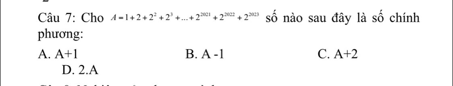 Cho A=1+2+2^2+2^3+...+2^(2021)+2^(2022)+2^(2023) số nào sau đây là số chính
phưong:
A. A+1 B. A -1 C. A+2
D. 2.A