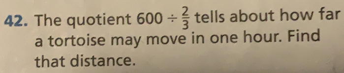 The quotient 600/  2/3  tells about how far
a tortoise may move in one hour. Find
that distance.