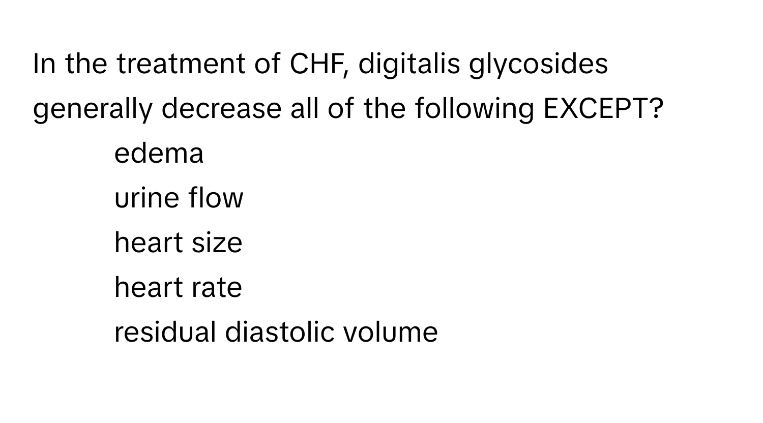 In the treatment of CHF, digitalis glycosides generally decrease all of the following EXCEPT? 
1) edema 
2) urine flow 
3) heart size 
4) heart rate 
5) residual diastolic volume