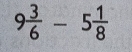 9 3/6 -5 1/8 