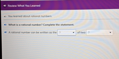 Review What You Leamed 
You learned about rational numbers. 
▲ What is a rational number? Complete the statement. 
● A rational number can be written as the ? of two ?