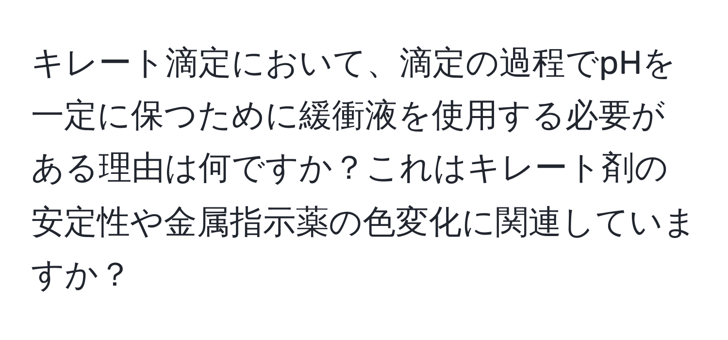 キレート滴定において、滴定の過程でpHを一定に保つために緩衝液を使用する必要がある理由は何ですか？これはキレート剤の安定性や金属指示薬の色変化に関連していますか？