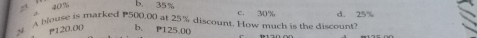 40% b. 35% c. 30%
A blouse is marked P500.00 at 25% discount. How much is the discount? d. 25%
P120.00 b. P125.00