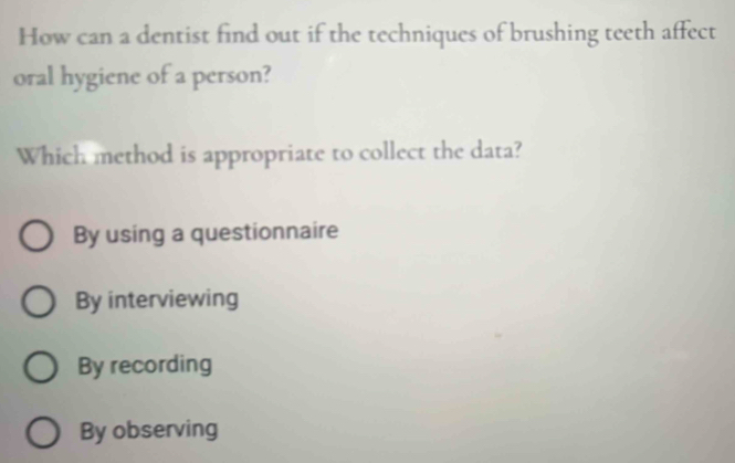 How can a dentist find out if the techniques of brushing teeth affect
oral hygiene of a person?
Which method is appropriate to collect the data?
By using a questionnaire
By interviewing
By recording
By observing