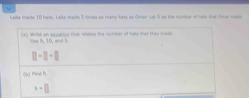 Leila made 10 hats. Leila made 5 times as many hats as Omar. Let h be the number of hats that Omar made.