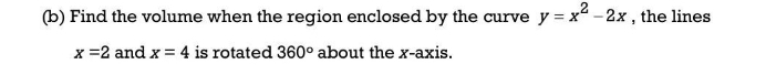 Find the volume when the region enclosed by the curve y=x^2-2x , the lines
x=2 and x=4 is rotated 360° about the x-axis.