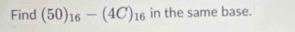 Find (50)_16-(4C)_16 in the same base.