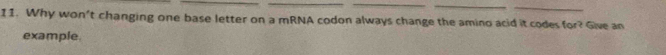 Why won't changing one base letter on a mRNA codon always change the amino acid it codes for? Give an 
example.