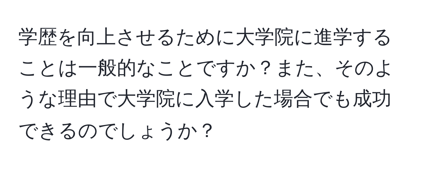 学歴を向上させるために大学院に進学することは一般的なことですか？また、そのような理由で大学院に入学した場合でも成功できるのでしょうか？