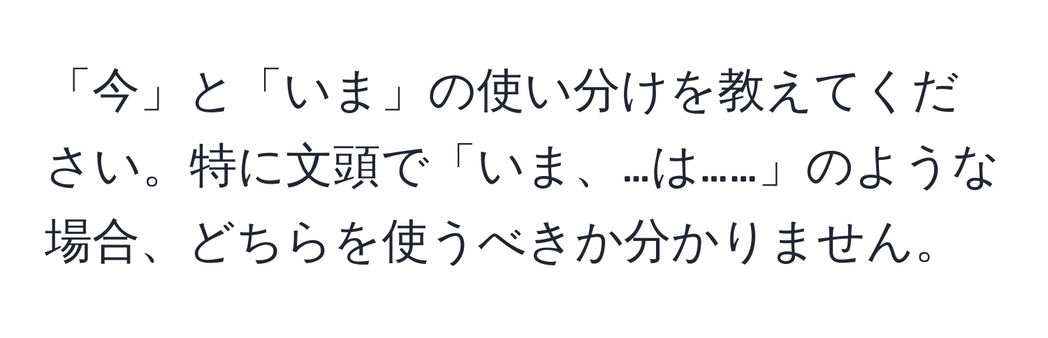 「今」と「いま」の使い分けを教えてください。特に文頭で「いま、…は……」のような場合、どちらを使うべきか分かりません。