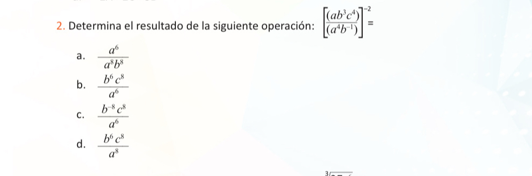 Determina el resultado de la siguiente operación: [ (ab^3c^4)/(a^4b^(-1)) ]^-2=
a.  a^6/a^8b^8 
b.  b^6c^8/a^6 
C.  (b^(-8)c^8)/a^6 
d.  b^6c^8/a^8 