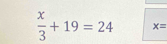  x/3 +19=24
X=