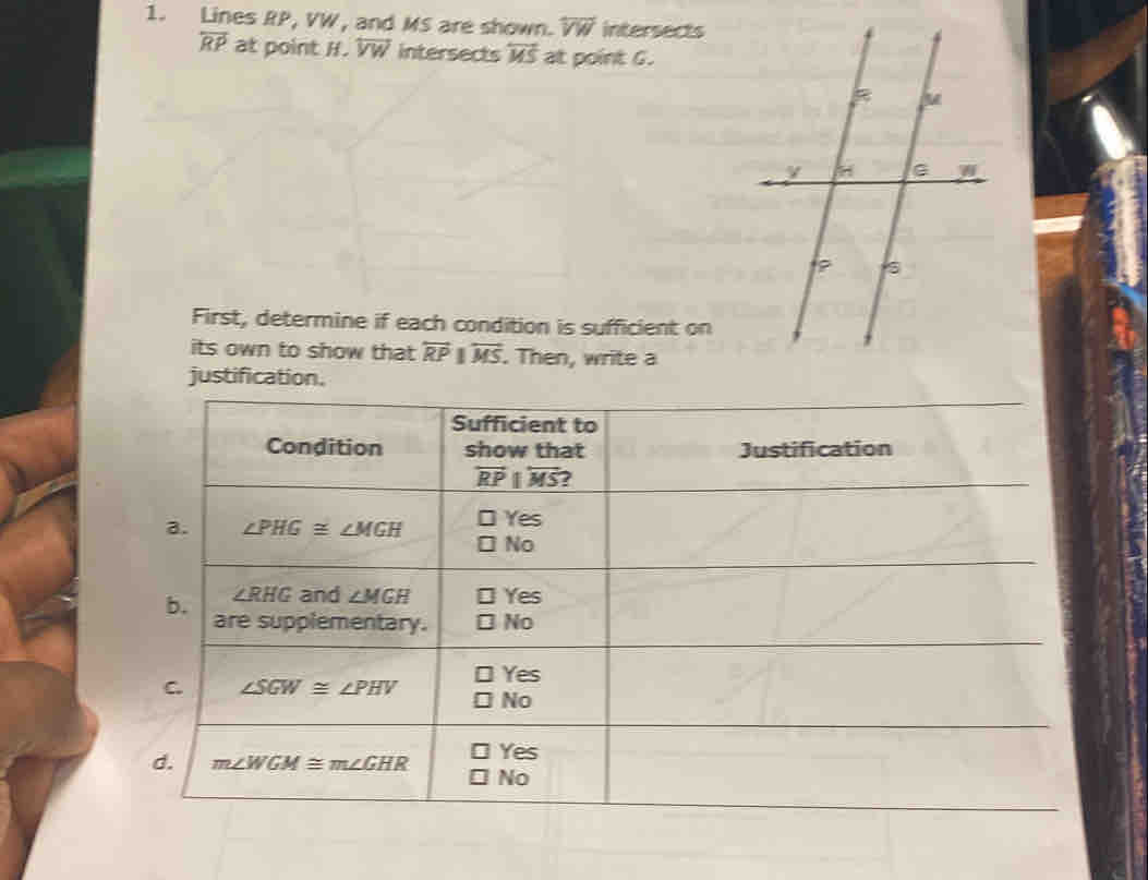 Lines RP, VW, and MS are shown. overline VW intersects
overleftrightarrow RP at point H. overleftrightarrow VW intersects overleftrightarrow MS at point G.
First, determine if each condition is sufficient on
its own to show that overleftrightarrow RP|overleftrightarrow MS.. Then, write a
justification.