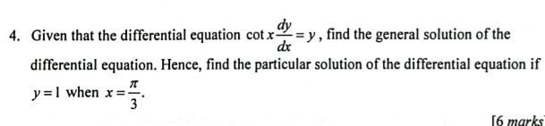 Given that the differential equation cot x dy/dx =y , find the general solution of the
differential equation. Hence, find the particular solution of the differential equation if
y=1 when x= π /3 . 
[6 marks