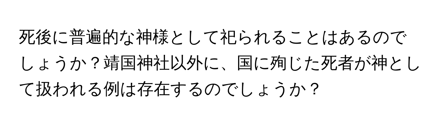 死後に普遍的な神様として祀られることはあるのでしょうか？靖国神社以外に、国に殉じた死者が神として扱われる例は存在するのでしょうか？