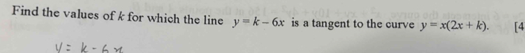 Find the values of k for which the line y=k-6x is a tangent to the curve y=x(2x+k). [4