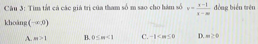 Tìm tất cả các giá trị của tham số m sao cho hàm số v= (x-1)/x-m  đồng biến trên
khoảng (-∈fty ;0)
A. m>1 B. 0≤ m<1</tex> C. -1 D. m≥ 0