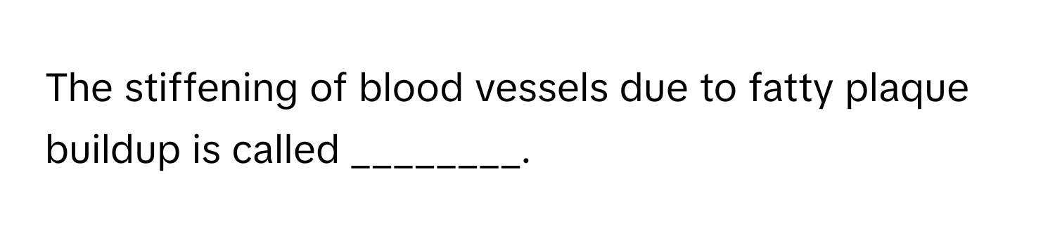 The stiffening of blood vessels due to fatty plaque buildup is called ________.