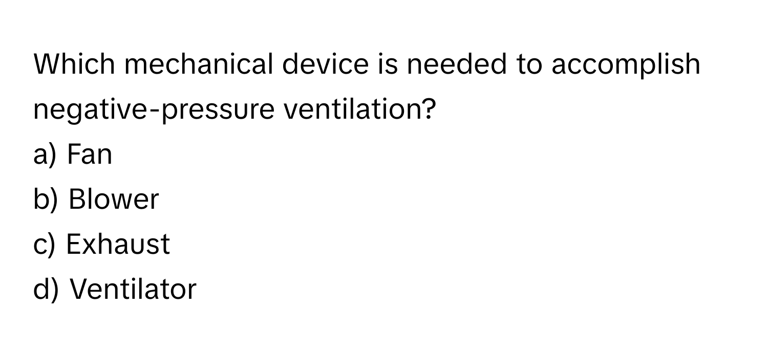 Which mechanical device is needed to accomplish negative-pressure ventilation? 
a) Fan
b) Blower
c) Exhaust
d) Ventilator