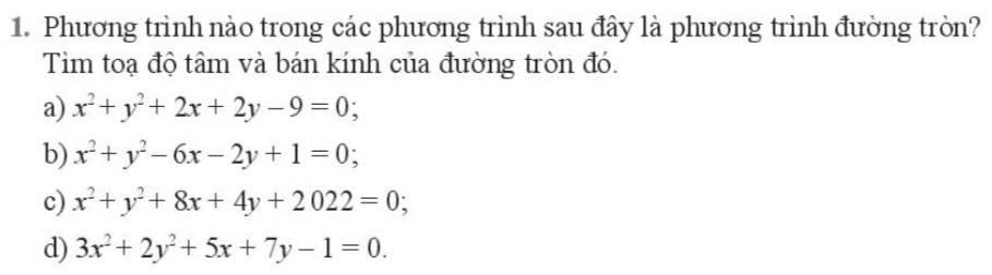 Phương trình nào trong các phương trình sau đây là phương trình đường tròn?
Tim toạ độ tâm và bán kính của đường tròn đó.
a) x^2+y^2+2x+2y-9=0;
b) x^2+y^2-6x-2y+1=0;
c) x^2+y^2+8x+4y+2022=0;
d) 3x^2+2y^2+5x+7y-1=0.