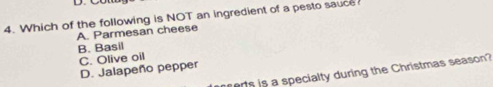 Which of the following is NOT an ingredient of a pesto sauce
A. Parmesan cheese
B. Basil
C. Olive oil
D. Jalapeño pepper
erts is a specialty during the Christmas season?