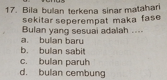 Bila bulan terkena sinar matahari
sekitar seperempat maka fase
Bulan yang sesuai adalah ....
a. bulan baru
b. bulan sabit
c. bulan paruh
d. bulan cembung