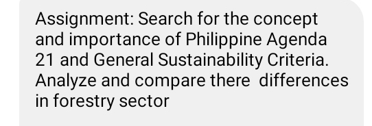 Assignment: Search for the concept 
and importance of Philippine Agenda 
21 and General Sustainability Criteria. 
Analyze and compare there differences 
in forestry sector