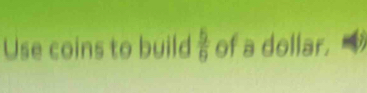 Use coins to build  5/9  of a dollar.