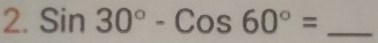 Sin30°-Cos60°= _