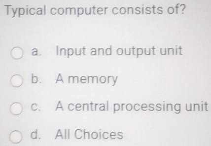 Typical computer consists of?
a. Input and output unit
b. A memory
c. A central processing unit
d. All Choices