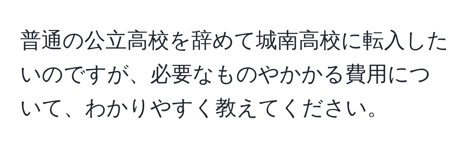 普通の公立高校を辞めて城南高校に転入したいのですが、必要なものやかかる費用について、わかりやすく教えてください。