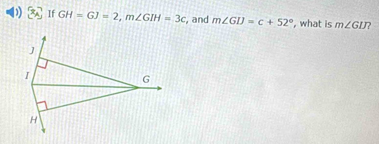 ) If GH=GJ=2, m∠ GIH=3c , and m∠ GIJ=c+52° , what is m∠ GIJ 2
J
I
G
H