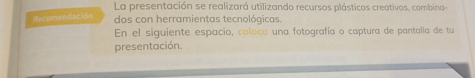 La presentación se realizará utilizando recursos plásticos creativos, combina- 
Recomendación dos con herramientas tecnológicas. 
En el siguiente espacio, coloca una fotografía o captura de pantalla de tu 
presentación.