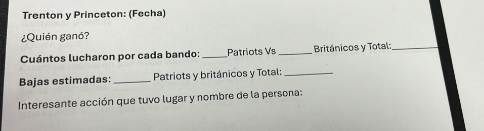 Trenton y Princeton: (Fecha) 
¿Quién ganó? 
Cuántos lucharon por cada bando: _Patriots Vs _ Británicos y Total:_ 
Bajas estimadas:_ Patriots y británicos y Total:_ 
Interesante acción que tuvo lugar y nombre de la persona: