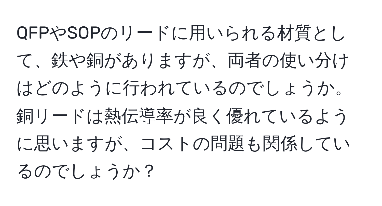 QFPやSOPのリードに用いられる材質として、鉄や銅がありますが、両者の使い分けはどのように行われているのでしょうか。銅リードは熱伝導率が良く優れているように思いますが、コストの問題も関係しているのでしょうか？