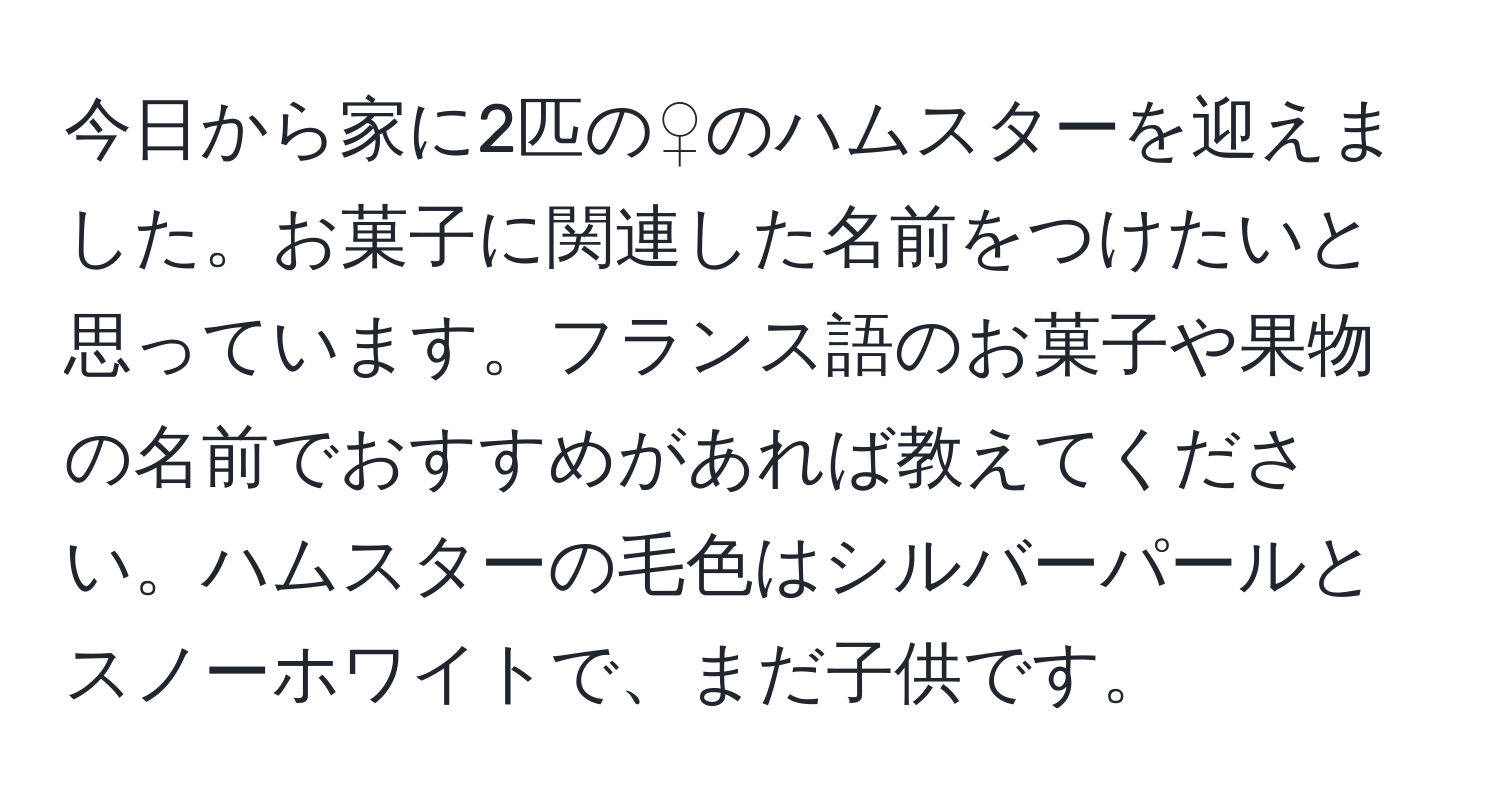 今日から家に2匹の♀のハムスターを迎えました。お菓子に関連した名前をつけたいと思っています。フランス語のお菓子や果物の名前でおすすめがあれば教えてください。ハムスターの毛色はシルバーパールとスノーホワイトで、まだ子供です。