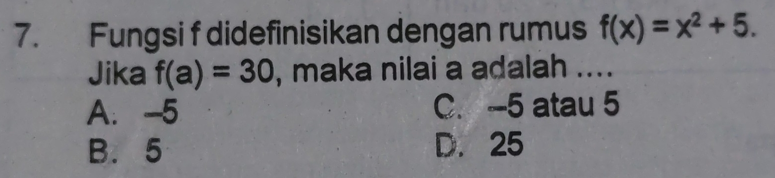 Fungsi f didefinisikan dengan rumus f(x)=x^2+5. 
Jika f(a)=30 , maka nilai a adalah ....
A. -5 C. -5 atau 5
B. 5 D. 25